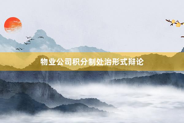物业公司积分制处治形式辩论