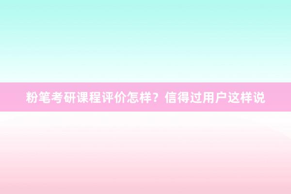 粉笔考研课程评价怎样？信得过用户这样说
